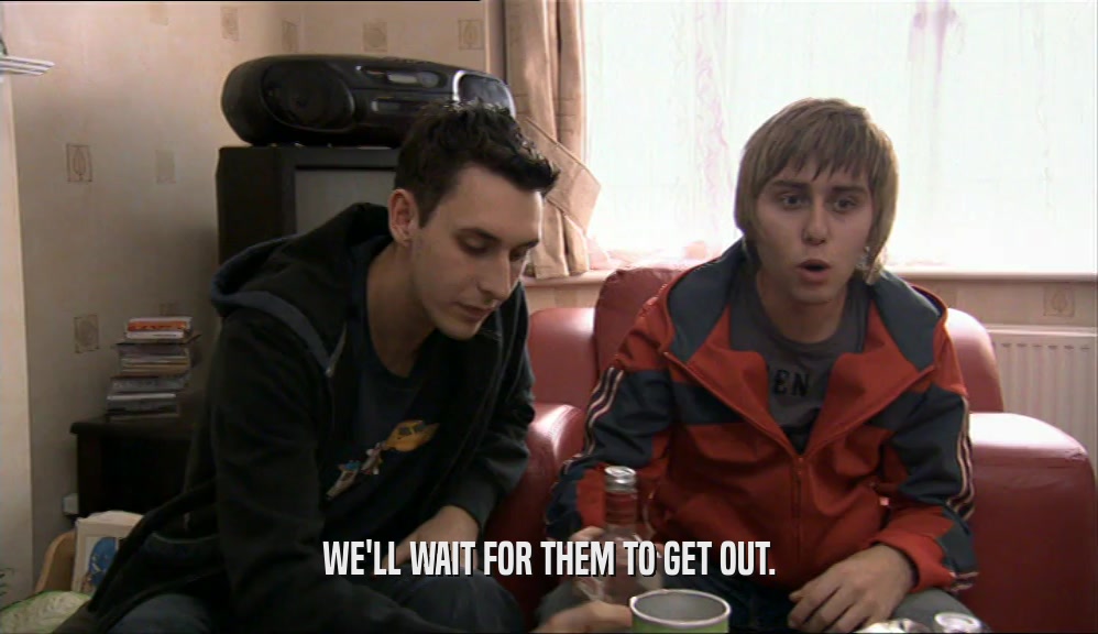 WE'LL WAIT FOR THEM TO GET OUT.  