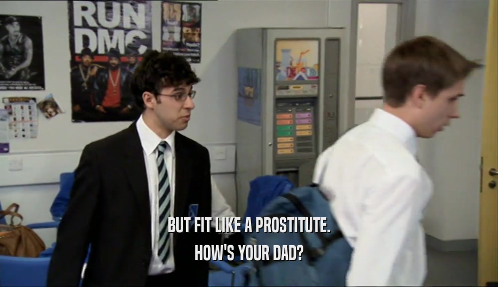 BUT FIT LIKE A PROSTITUTE. HOW'S YOUR DAD? 