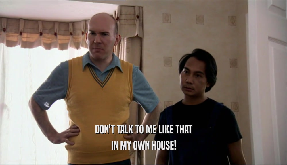 DON'T TALK TO ME LIKE THAT IN MY OWN HOUSE! 