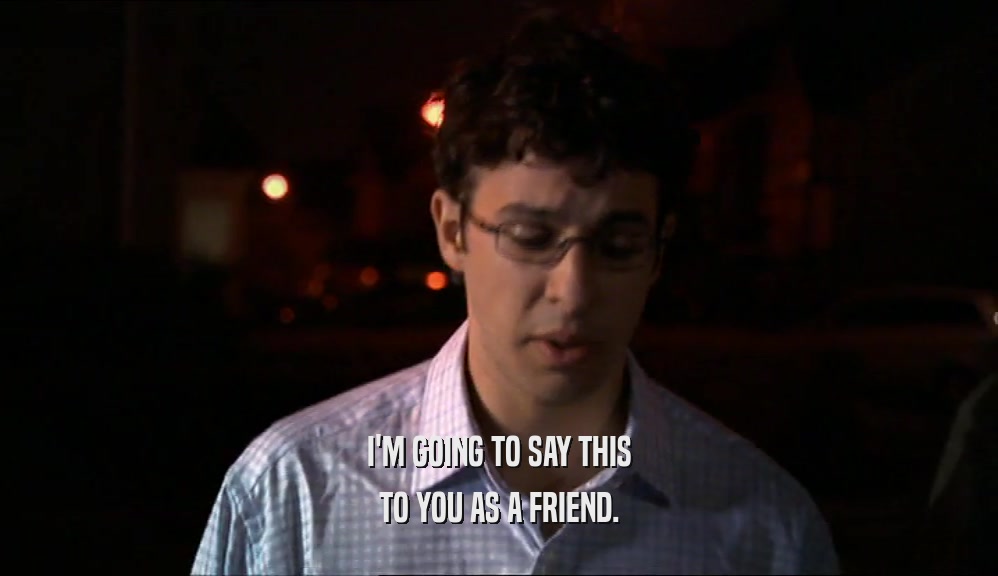 I'M GOING TO SAY THIS TO YOU AS A FRIEND. 