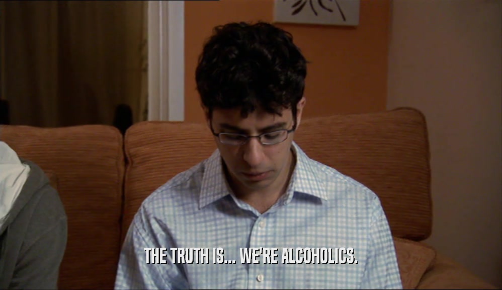 THE TRUTH IS... WE'RE ALCOHOLICS.
  