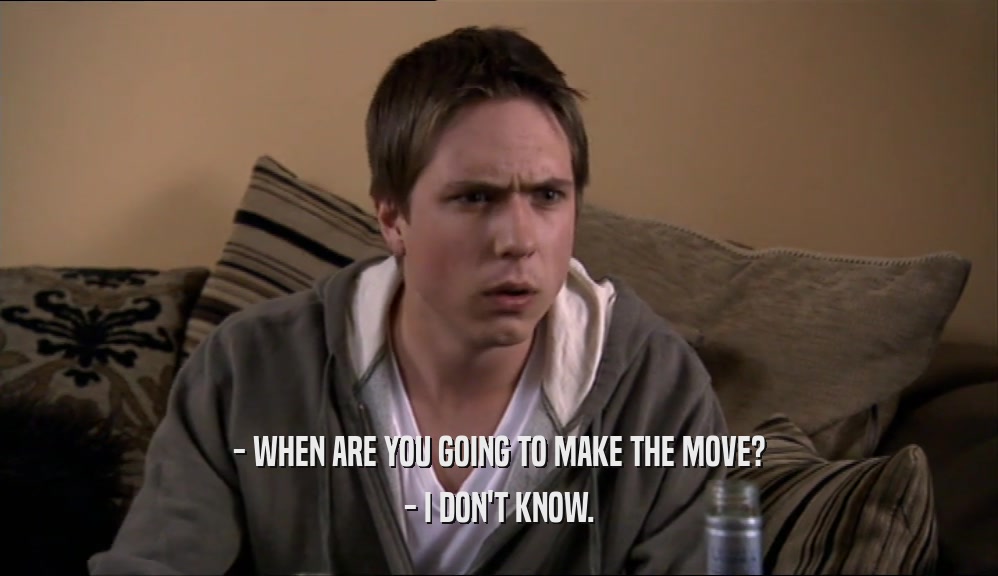 - WHEN ARE YOU GOING TO MAKE THE MOVE? - I DON'T KNOW. 