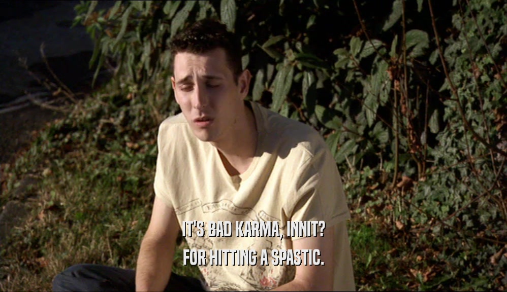 IT'S BAD KARMA, INNIT? FOR HITTING A SPASTIC. 
