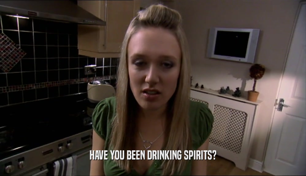 HAVE YOU BEEN DRINKING SPIRITS?  