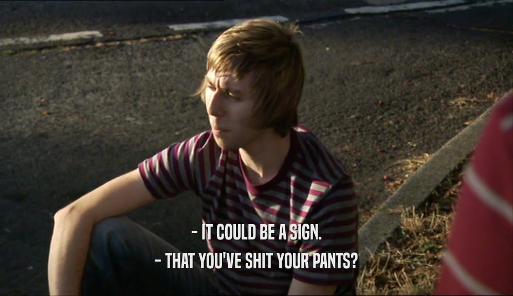 - IT COULD BE A SIGN. - THAT YOU'VE SHIT YOUR PANTS? 