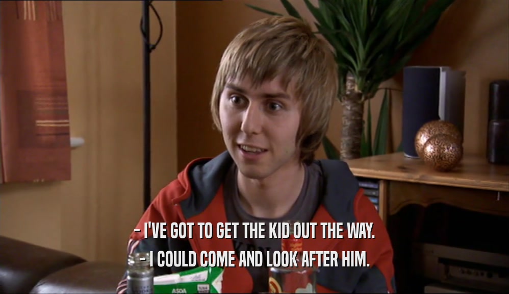 - I'VE GOT TO GET THE KID OUT THE WAY. - I COULD COME AND LOOK AFTER HIM. 