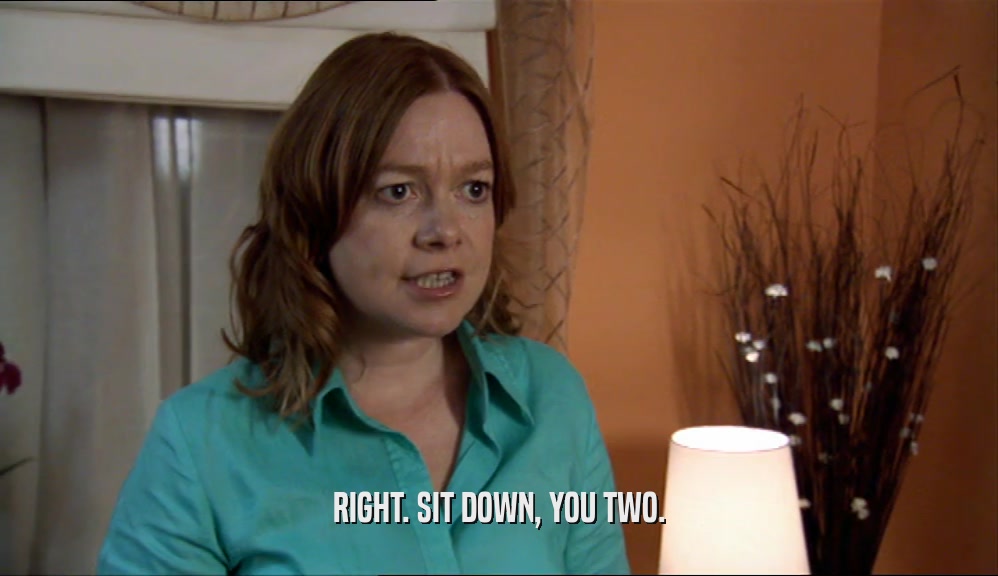 RIGHT. SIT DOWN, YOU TWO.  