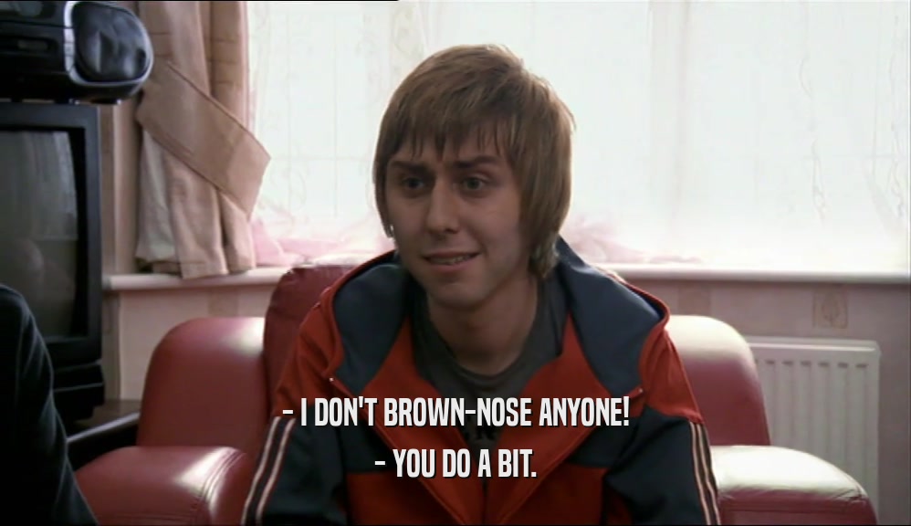 - I DON'T BROWN-NOSE ANYONE! - YOU DO A BIT. 