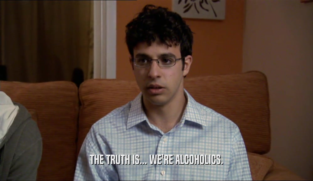 THE TRUTH IS... WE'RE ALCOHOLICS.
  