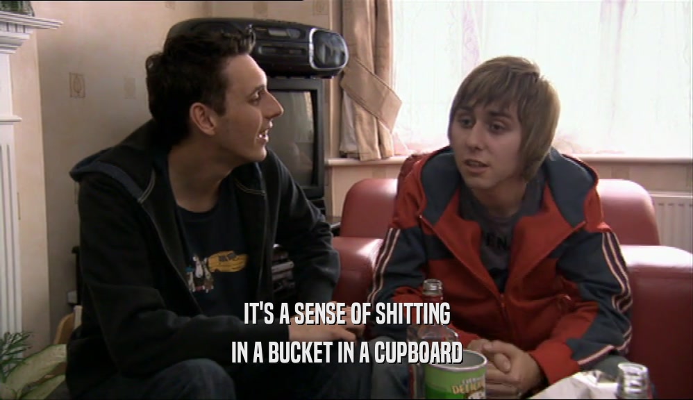 IT'S A SENSE OF SHITTING IN A BUCKET IN A CUPBOARD 