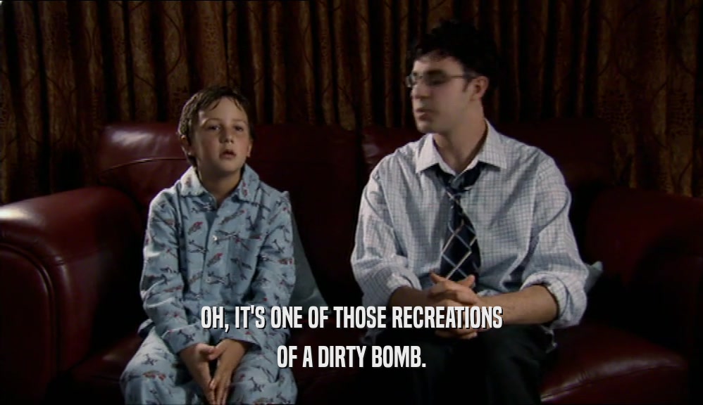 OH, IT'S ONE OF THOSE RECREATIONS OF A DIRTY BOMB. 