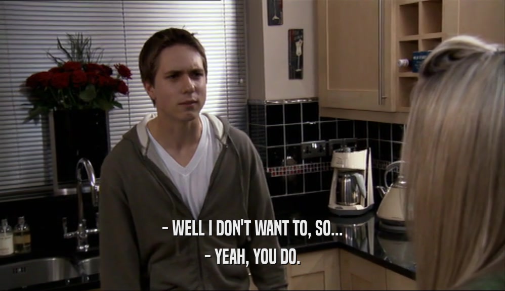 - WELL I DON'T WANT TO, SO... - YEAH, YOU DO. 