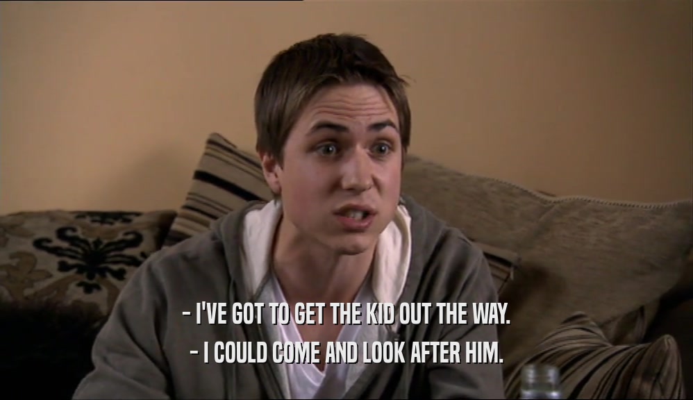 - I'VE GOT TO GET THE KID OUT THE WAY. - I COULD COME AND LOOK AFTER HIM. 