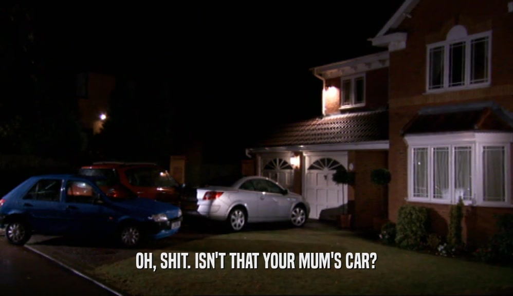 OH, SHIT. ISN'T THAT YOUR MUM'S CAR?  