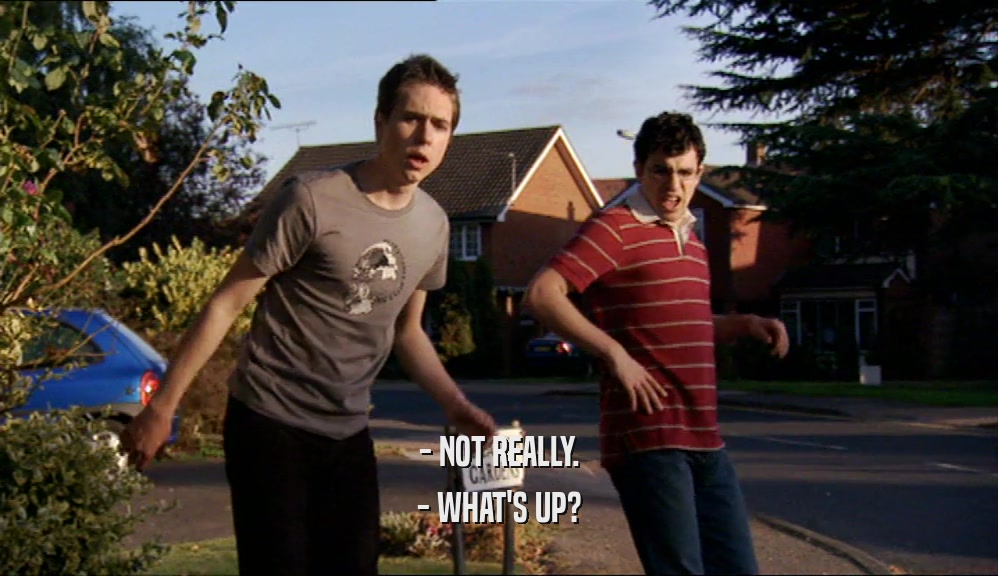- NOT REALLY. - WHAT'S UP? 