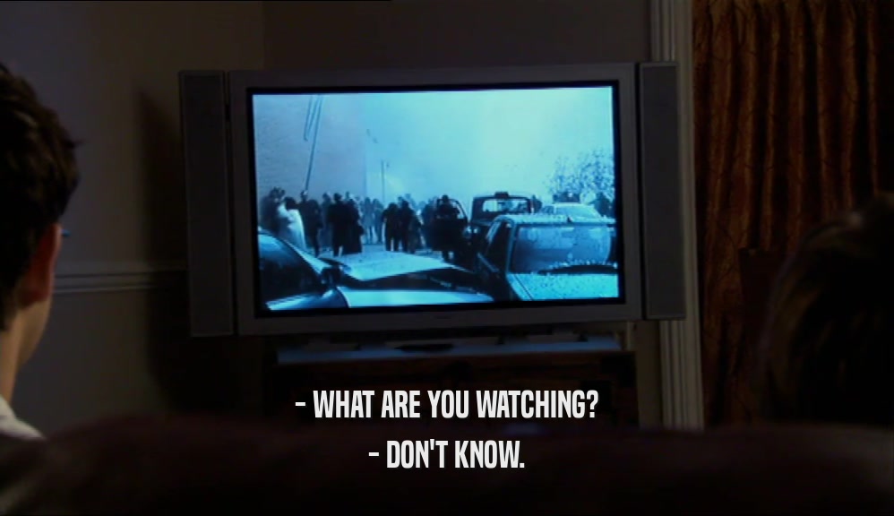 - WHAT ARE YOU WATCHING? - DON'T KNOW. 