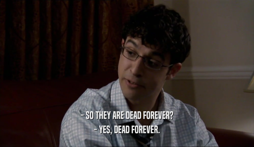 - SO THEY ARE DEAD FOREVER? - YES, DEAD FOREVER. 