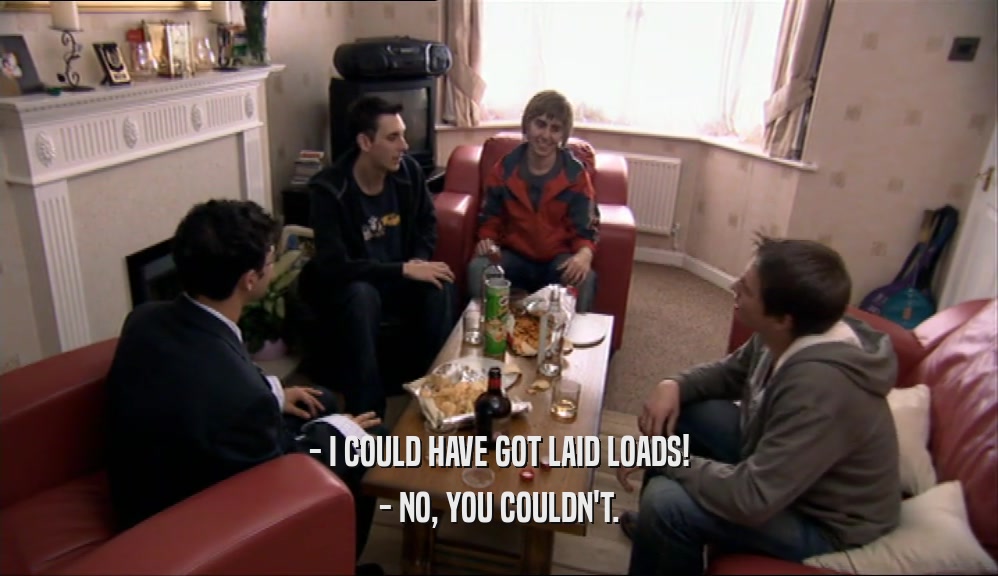 - I COULD HAVE GOT LAID LOADS! - NO, YOU COULDN'T. 