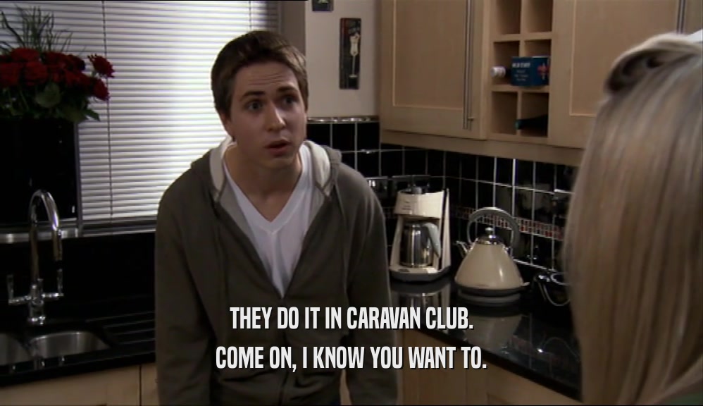 THEY DO IT IN CARAVAN CLUB. COME ON, I KNOW YOU WANT TO. 