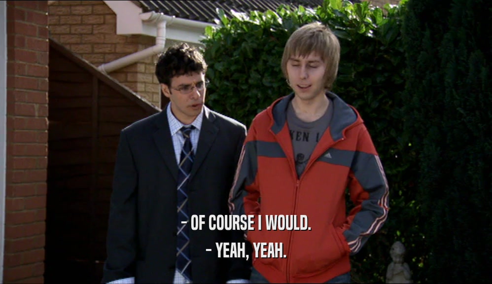 - OF COURSE I WOULD. - YEAH, YEAH. 