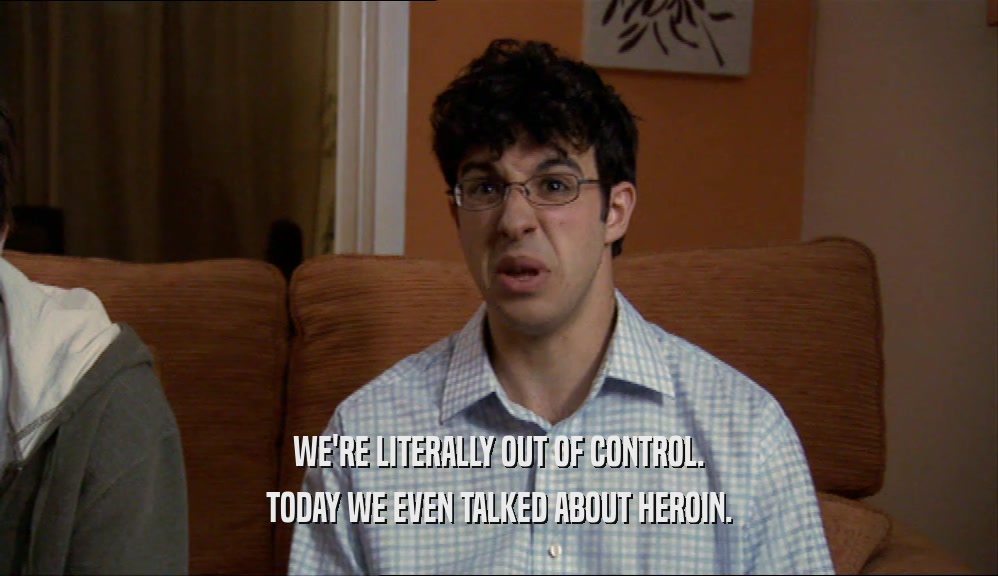 WE'RE LITERALLY OUT OF CONTROL. TODAY WE EVEN TALKED ABOUT HEROIN. 