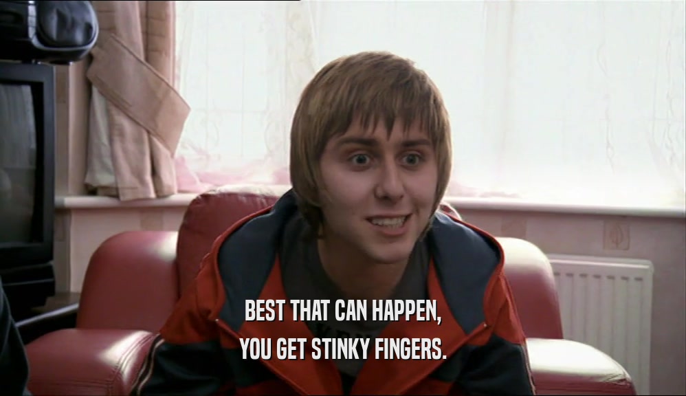 BEST THAT CAN HAPPEN, YOU GET STINKY FINGERS. 