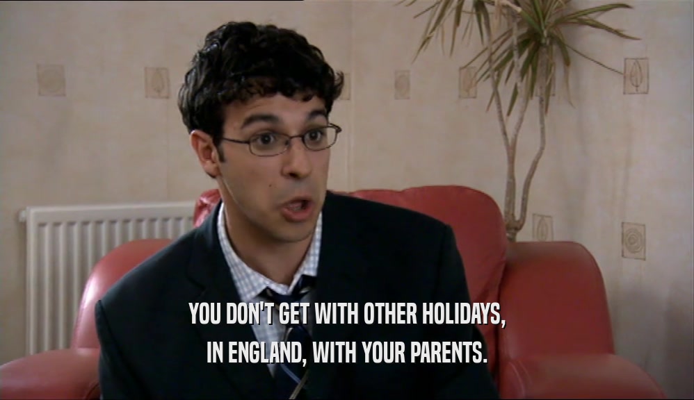 YOU DON'T GET WITH OTHER HOLIDAYS, IN ENGLAND, WITH YOUR PARENTS. 