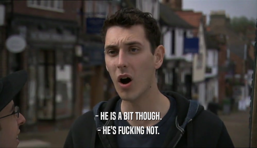 - HE IS A BIT THOUGH. - HE'S FUCKING NOT. 
