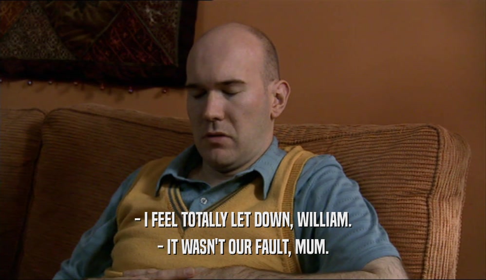 - I FEEL TOTALLY LET DOWN, WILLIAM. - IT WASN'T OUR FAULT, MUM. 
