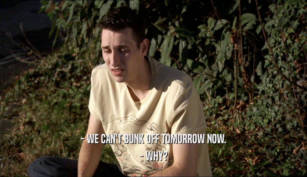 - WE CAN'T BUNK OFF TOMORROW NOW. - WHY? 
