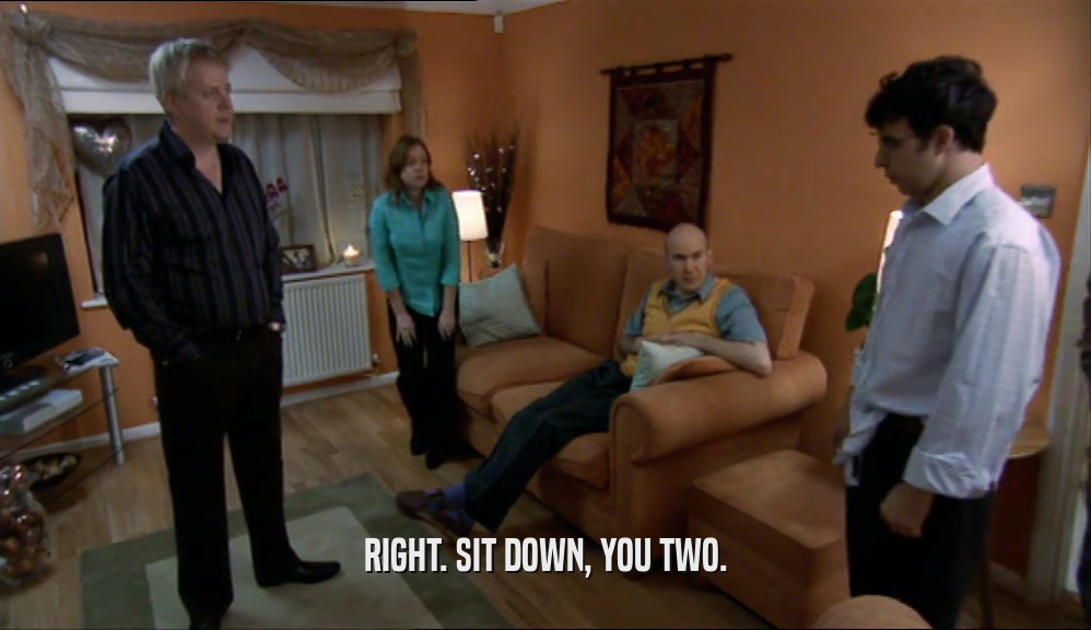 RIGHT. SIT DOWN, YOU TWO.  