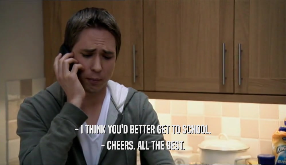 - I THINK YOU'D BETTER GET TO SCHOOL.
 - CHEERS. ALL THE BEST.
 