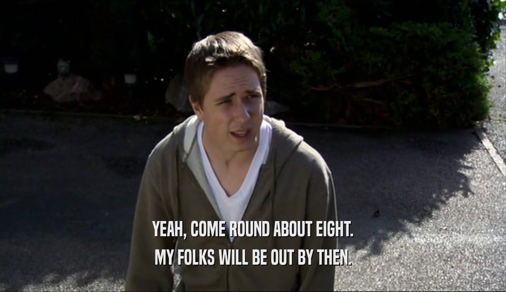 YEAH, COME ROUND ABOUT EIGHT. MY FOLKS WILL BE OUT BY THEN. 