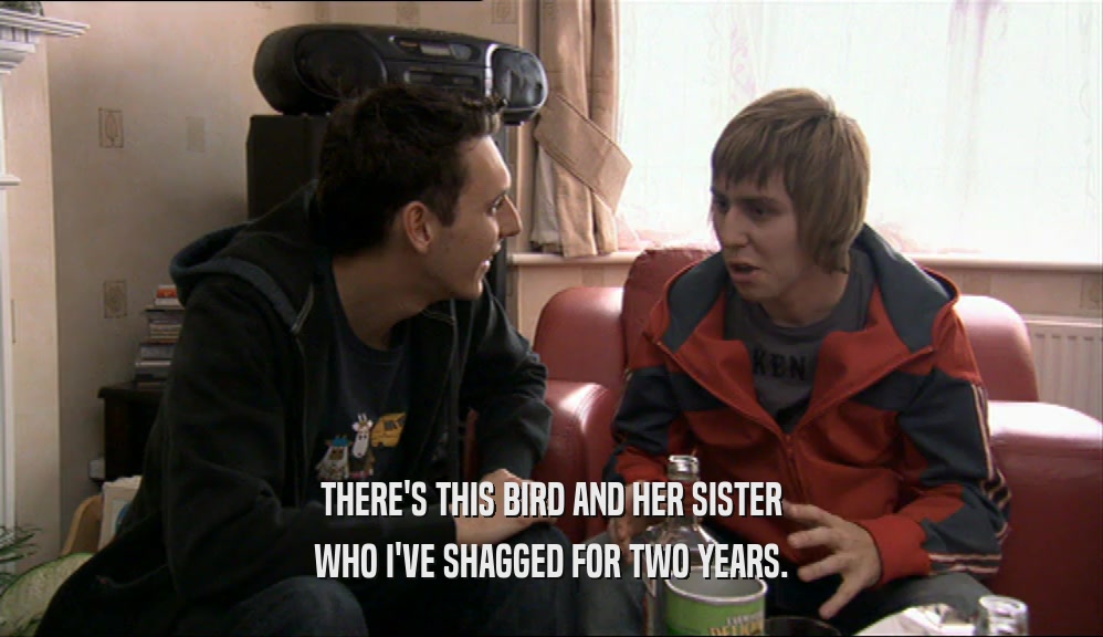 THERE'S THIS BIRD AND HER SISTER WHO I'VE SHAGGED FOR TWO YEARS. 