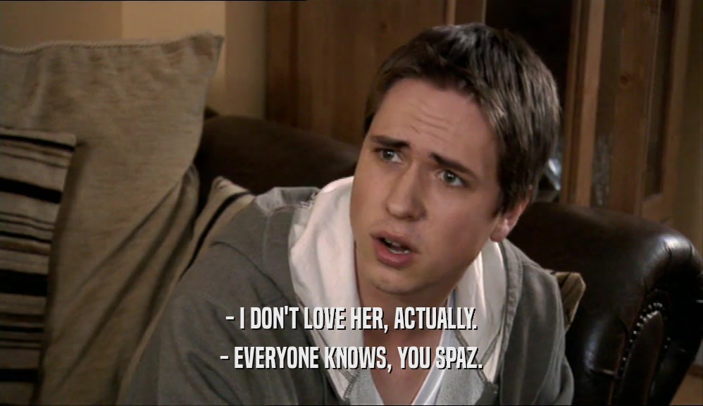 - I DON'T LOVE HER, ACTUALLY.
 - EVERYONE KNOWS, YOU SPAZ.
 