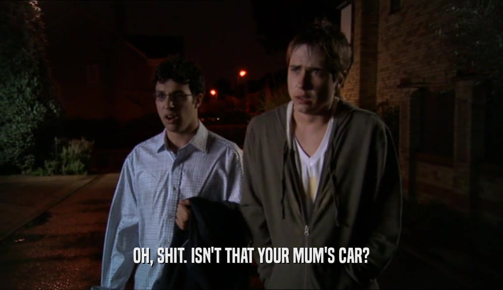 OH, SHIT. ISN'T THAT YOUR MUM'S CAR?  