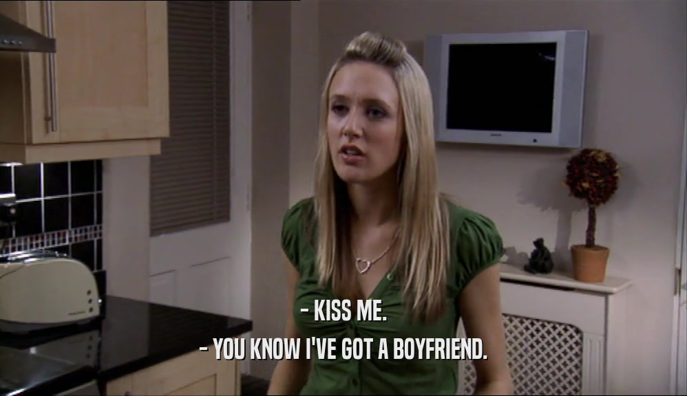 - KISS ME. - YOU KNOW I'VE GOT A BOYFRIEND. 
