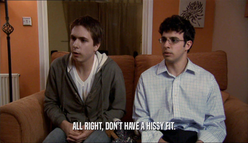 ALL RIGHT, DON'T HAVE A HISSY FIT.  