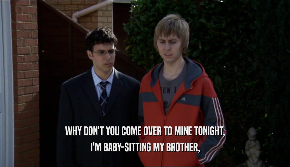 WHY DON'T YOU COME OVER TO MINE TONIGHT, I'M BABY-SITTING MY BROTHER, 