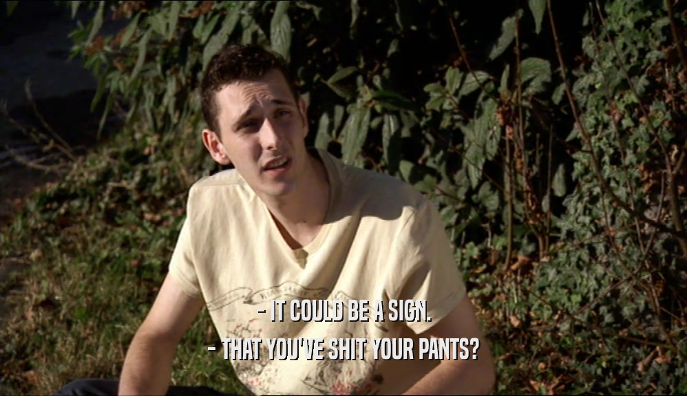 - IT COULD BE A SIGN. - THAT YOU'VE SHIT YOUR PANTS? 