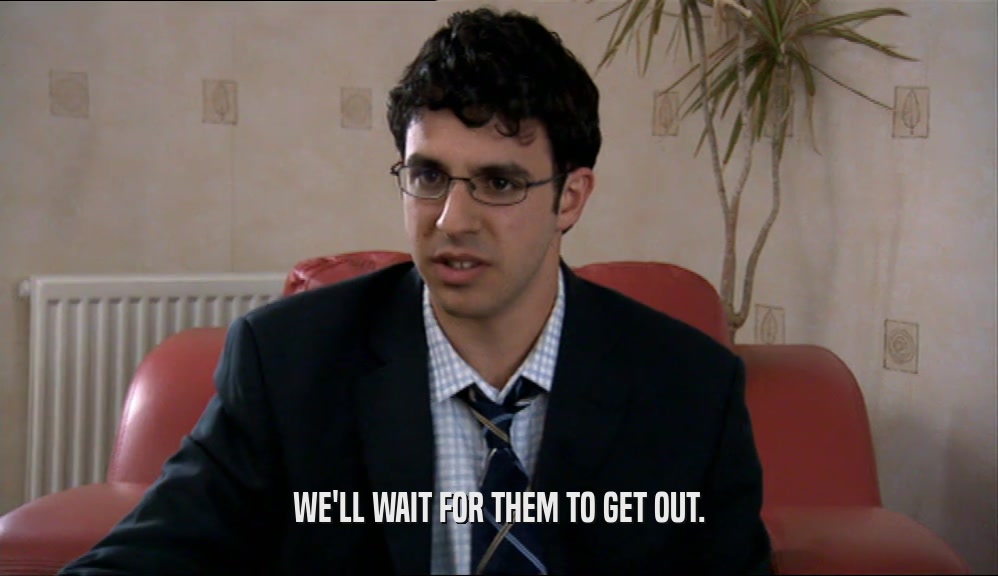 WE'LL WAIT FOR THEM TO GET OUT.  