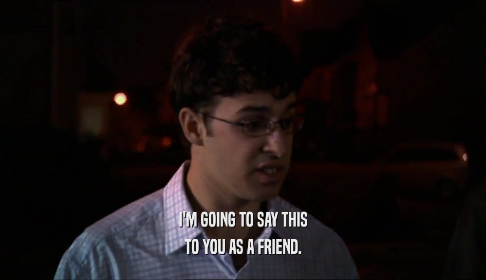 I'M GOING TO SAY THIS TO YOU AS A FRIEND. 