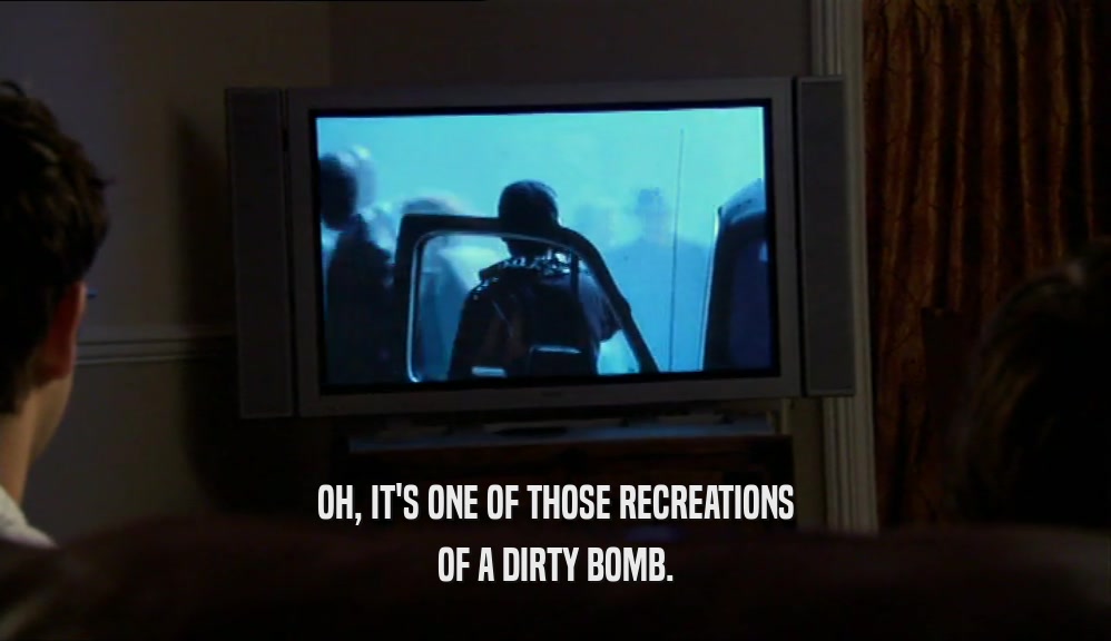 OH, IT'S ONE OF THOSE RECREATIONS OF A DIRTY BOMB. 
