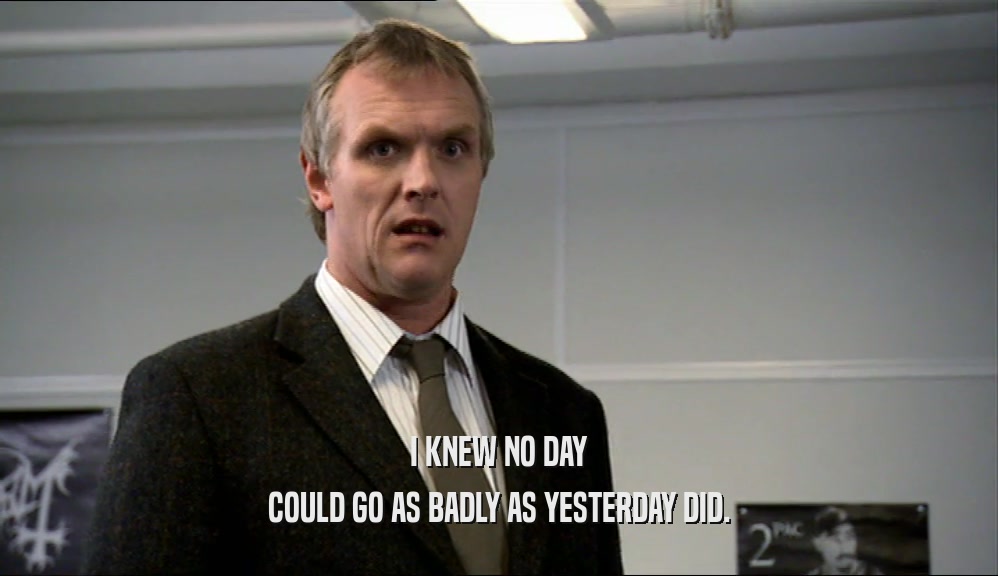 I KNEW NO DAY COULD GO AS BADLY AS YESTERDAY DID. 