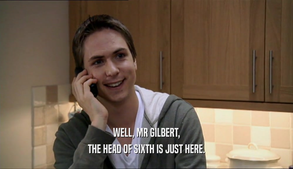 WELL, MR GILBERT,
 THE HEAD OF SIXTH IS JUST HERE.
 