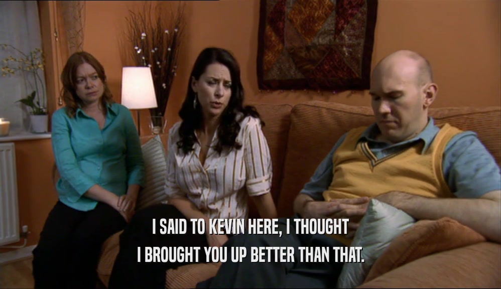 I SAID TO KEVIN HERE, I THOUGHT I BROUGHT YOU UP BETTER THAN THAT. 