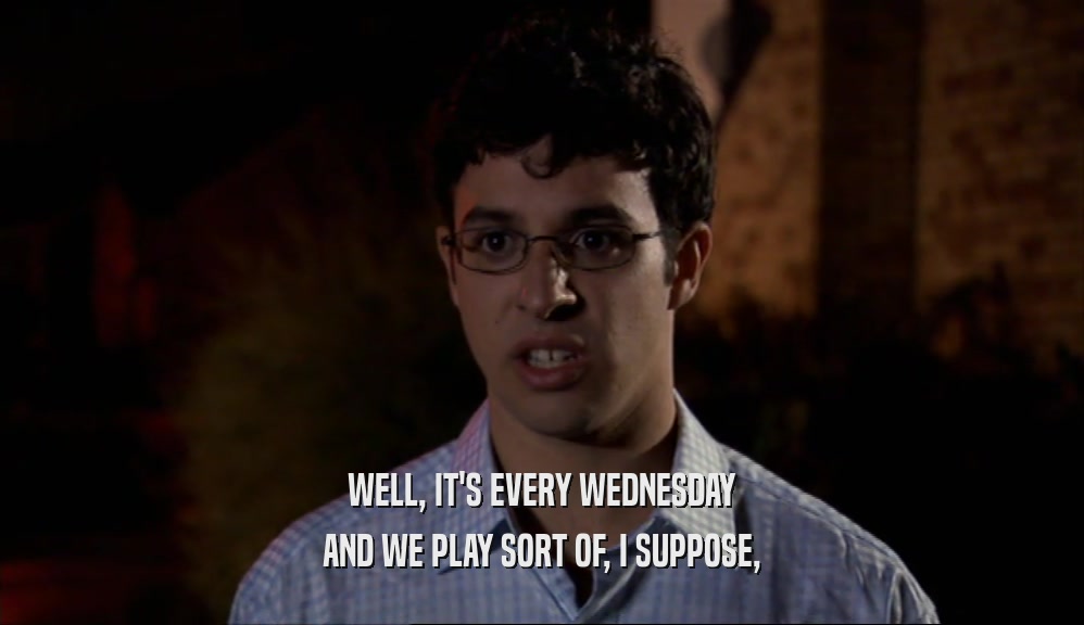 WELL, IT'S EVERY WEDNESDAY AND WE PLAY SORT OF, I SUPPOSE, 