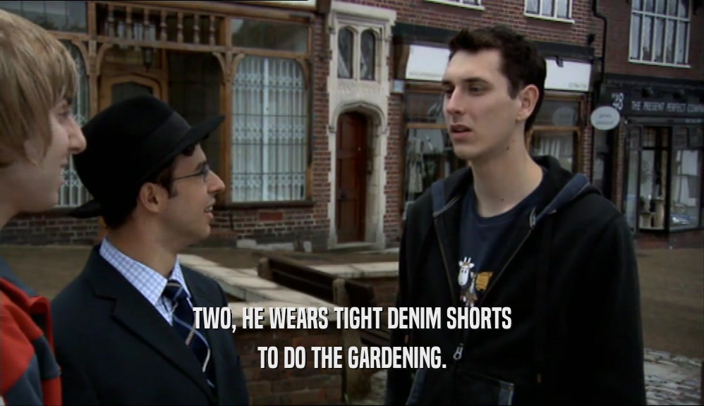 TWO, HE WEARS TIGHT DENIM SHORTS
 TO DO THE GARDENING.
 