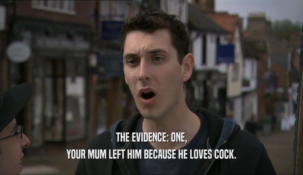 THE EVIDENCE: ONE, YOUR MUM LEFT HIM BECAUSE HE LOVES COCK. 