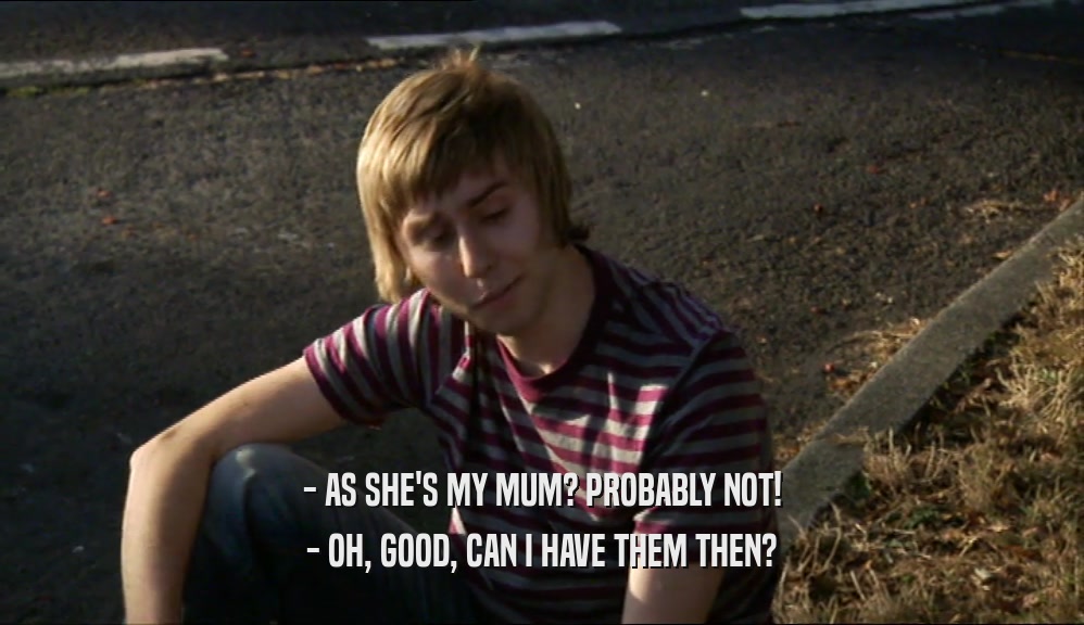- AS SHE'S MY MUM? PROBABLY NOT! - OH, GOOD, CAN I HAVE THEM THEN? 